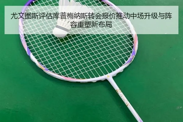 尤文图斯评估库普梅纳斯转会报价推动中场升级与阵容重塑新布局（pg）