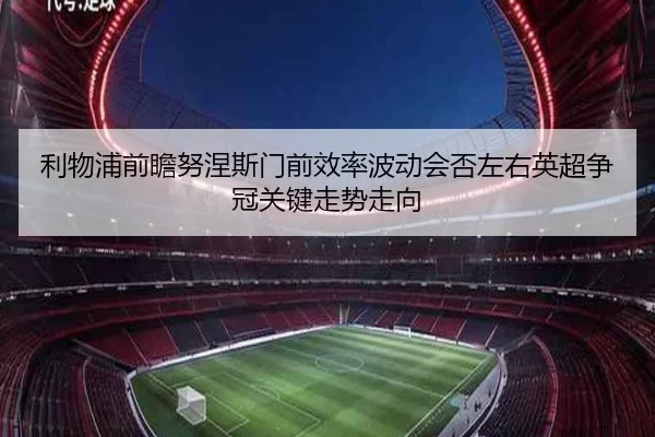 利物浦前瞻努涅斯门前效率波动会否左右英超争冠关键走势走向（pg）