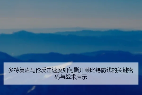多特复盘马伦反击速度如何撕开莱比锡防线的关键密码与战术启示 - pg