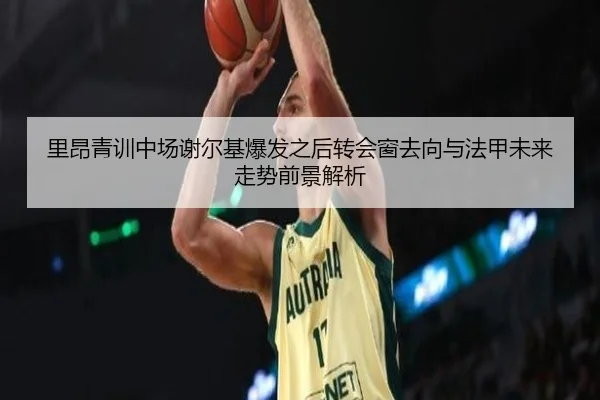 里昂青训中场谢尔基爆发之后转会窗去向与法甲未来走势前景解析 - pg