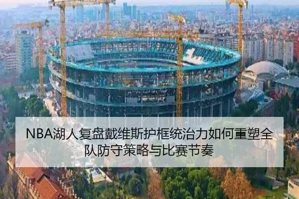 NBA湖人复盘戴维斯护框统治力如何重塑全队防守策略与比赛节奏（pg）