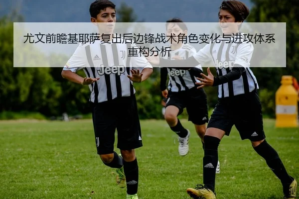 尤文前瞻基耶萨复出后边锋战术角色变化与进攻体系重构分析 - pg