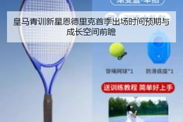 皇马青训新星恩德里克首季出场时间预期与成长空间前瞻（pg）