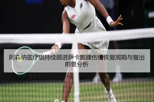 阿森纳医疗组持续跟进萨卡脚踝伤情恢复周期与复出前景分析 - pg